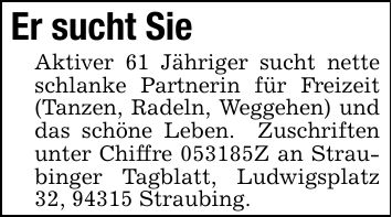 Er sucht SieAktiver 61 Jähriger sucht nette schlanke Partnerin für Freizeit (Tanzen, Radeln, Weggehen) und das schöne Leben. Zuschriften unter Chiffre ***Z an Straubinger Tagblatt, Ludwigsplatz 32, 94315 Straubing.