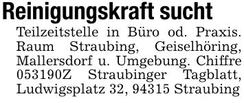 Reinigungskraft suchtTeilzeitstelle in Büro od. Praxis. Raum Straubing, Geiselhöring, Mallersdorf u. Umgebung. Chiffre ***Z Straubinger Tagblatt, Ludwigsplatz 32, 94315 Straubing
