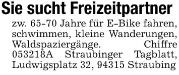 Sie sucht Freizeitpartnerzw. 65-70 Jahre für E-Bike fahren, schwimmen, kleine Wanderungen, Waldspaziergänge. Chiffre ***A Straubinger Tagblatt, Ludwigsplatz 32, 94315 Straubing