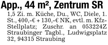 App., 44 m², Zentrum SR1,5 Zi. m. Küche, Du., WC, Diele, 1. St., 400,-€ + 130,-€ NK, evtl. m. Kfz- Stellplatz; Zuschr. an ***Z Straubinger Tagbl., Ludwigsplatz 32, 94315 Straubing