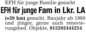 EFH für junge Familie gesuchtEFH für junge Fam in Lkr. LA(+20 km) gesucht. Baujahr ab 1980 und jünger, gerne auch renovierungsbed. Objekte, ***
