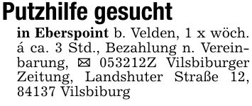 Putzhilfe gesuchtin Eberspoint b. Velden, 1 x wöch. á ca. 3 Std., Bezahlung n. Vereinbarung, _ ***Z Vilsbiburger Zeitung, Landshuter Straße 12, 84137 Vilsbiburg