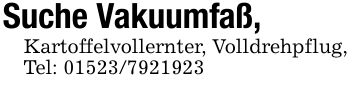 Suche Vakuumfaß,Kartoffelvollernter, Volldrehpflug,Tel: ***