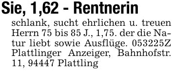 Sie, 1,62 - Rentnerinschlank, sucht ehrlichen u. treuen Herrn 75 bis 85 J., 1,75. der die Natur liebt sowie Ausflüge. ***Z Plattlinger Anzeiger, Bahnhofstr. 11, 94447 Plattling