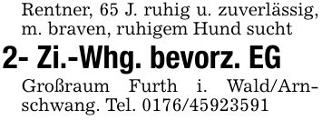 Rentner, 65 J. ruhig u. zuverlässig, m. braven, ruhigem Hund sucht 2- Zi.-Whg. bevorz. EGGroßraum Furth i. Wald/Arnschwang. Tel. ***