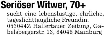 Seriöser Witwer, 70+sucht eine lebenslustige, ehrliche, tageslichttaugliche Freundin.***Z Hallertauer Zeitung, Gabelsbergerstr. 13, 84048 Mainburg