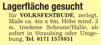 Lagerfläche gesucht für VOLKSFESTBUDE, zerlegt, Maße ca. 4m x 6m, Höhe mind. 3 m, trockene Scheune/Halle, ab sofort in Straubing oder Umgebung, Tel. ***