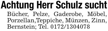 Achtung Herr Schulz suchtBücher, Pelze, Gaderobe, Möbel, Porzellan,Teppiche, Münzen, Zinn, Bernstein; Tel. ***