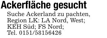 Ackerfläche gesuchtSuche Ackerland zu pachten,Region LK: LA Nord, West;KEH Süd; FS Nord;Tel. ***