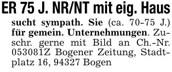 ER 75 J. NR/NT mit eig. Haussucht sympath. Sie (ca. 70-75 J.) für gemein. Unternehmungen. Zuschr. gerne mit Bild an Ch.-Nr. ***Z Bogener Zeitung, Stadtplatz 16, 94327 Bogen