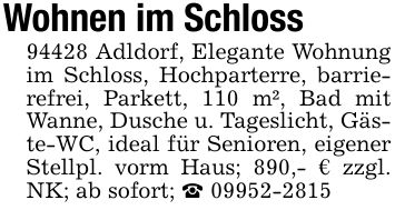 Wohnen im Schloss94428 Adldorf, Elegante Wohnung im Schloss, Hochparterre, barrierefrei, Parkett, 110 m², Bad mit Wanne, Dusche u. Tageslicht, Gäste-WC, ideal für Senioren, eigener Stellpl. vorm Haus; 890,- € zzgl. NK; ab sofort; _ ***