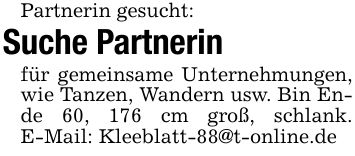 Partnerin gesucht: Suche Partnerin für gemeinsame Unternehmungen, wie Tanzen, Wandern usw. Bin Ende 60, 176 cm groß, schlank. E-Mail: Kleeblatt-88@t-online.de
