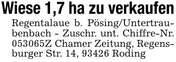 Wiese 1,7 ha zu verkaufenRegentalaue b. Pösing/Untertraubenbach - Zuschr. unt. Chiffre-Nr. ***Z Chamer Zeitung, Regensburger Str. 14, 93426 Roding
