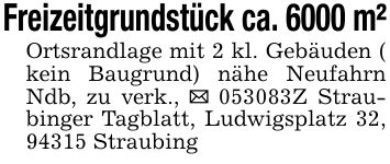 Freizeitgrundstück ca. 6000 m² Ortsrandlage mit 2 kl. Gebäuden ( kein Baugrund) nähe Neufahrn Ndb, zu verk., _ ***Z Straubinger Tagblatt, Ludwigsplatz 32, 94315 Straubing