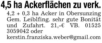 4,5 ha Ackerflächen zu verk. 4,2 + 0,3 ha Acker in Obersunzing Gem. Leiblfing. sehr gute Bonität und Zufahrt. 21,-€ VB. *** oder kerstin.franziska.weber@gmail.com