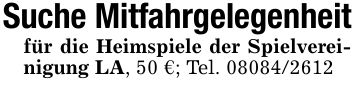 Suche Mitfahrgelegenheitfür die Heimspiele der Spielvereinigung LA, 50 €; Tel. ***
