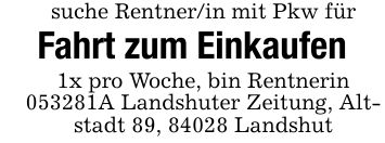 suche Rentner/in mit Pkw fürFahrt zum Einkaufen1x pro Woche, bin Rentnerin ***A Landshuter Zeitung, Altstadt 89, 84028 Landshut