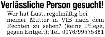 Verlässliche Person gesucht!Wer hat Lust, regelmäßig beimeiner Mutter in VIB nach dem Rechten zu sehen? (keine Pflege, gegen Entgelt); Tel. ***