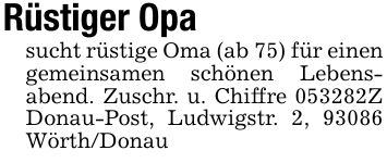 Rüstiger Opasucht rüstige Oma (ab 75) für einen gemeinsamen schönen Lebensabend. Zuschr. u. Chiffre ***Z Donau-Post, Ludwigstr. 2, 93086 Wörth/Donau