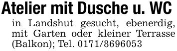 Atelier mit Dusche u. WCin Landshut gesucht, ebenerdig, mit Garten oder kleiner Terrasse (Balkon); Tel. ***