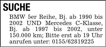 SUCHE BMW 5er Reihe, Bj. ab 1990 bis 2002 UND Mercedes C-Klasse, Bj. ab 1997 bis 2002, unter 150.000 km; Bitte erst ab 19 Uhr anrufen unter: ***