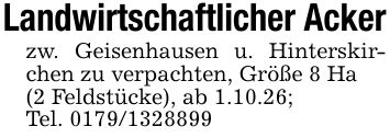 Landwirtschaftlicher Ackerzw. Geisenhausen u. Hinterskirchen zu verpachten, Größe 8 Ha(2 Feldstücke), ab 1.10.26;Tel. ***