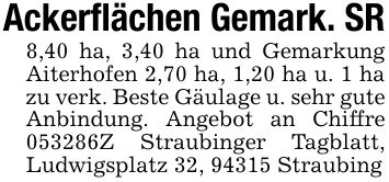 Ackerflächen Gemark. SR8,40 ha, 3,40 ha und Gemarkung Aiterhofen 2,70 ha, 1,20 ha u. 1 ha zu verk. Beste Gäulage u. sehr gute Anbindung. Angebot an Chiffre ***Z Straubinger Tagblatt, Ludwigsplatz 32, 94315 Straubing