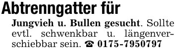 Abtrenngatter für Jungvieh u. Bullen gesucht. Sollte evtl. schwenkbar u. längenverschiebbar sein. _ ***