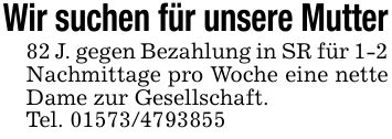 Wir suchen für unsere Mutter82 J. gegen Bezahlung in SR für 1-2 Nachmittage pro Woche eine nette Dame zur Gesellschaft.Tel. ***