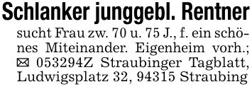 Schlanker junggebl. Rentnersucht Frau zw. 70 u. 75 J., f. ein schönes Miteinander. Eigenheim vorh.; _ ***Z Straubinger Tagblatt, Ludwigsplatz 32, 94315 Straubing