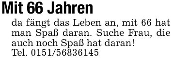 Mit 66 Jahrenda fängt das Leben an, mit 66 hat man Spaß daran. Suche Frau, die auch noch Spaß hat daran!Tel. ***