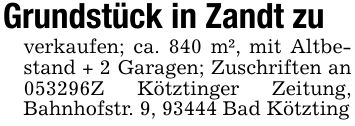 Grundstück in Zandt zu verkaufen; ca. 840 m², mit Altbestand + 2 Garagen; Zuschriften an ***Z Kötztinger Zeitung, Bahnhofstr. 9, 93444 Bad Kötzting