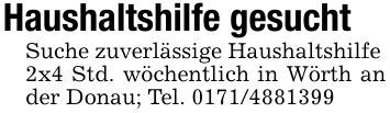 Haushaltshilfe gesuchtSuche zuverlässige Haushaltshilfe2x4 Std. wöchentlich in Wörth an der Donau; Tel. ***