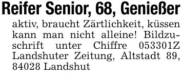 Reifer Senior, 68, Genießeraktiv, braucht Zärtlichkeit, küssen kann man nicht alleine! Bildzuschrift unter Chiffre ***Z Landshuter Zeitung, Altstadt 89, 84028 Landshut