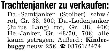 Trachtenjanker zu verkaufen:Da.-Samtjanker (Stoiber) schw./ rot, Gr. 38, 30€; Da.-Lodenjanker (Julius Lang) rot, Gr. 38, 40€; He.-Janker, Gr. 48/50, 70€; alle kaum getragen. Außerd.: Kinderbuggy neuw. 25€. _ ***