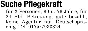 Suche Pflegekraftfür 2 Personen, 80 u. 78 Jahre, für 24 Std. Betreuung, gute bezahl., keine Agentur nur Deutschsprachig. Tel. ***