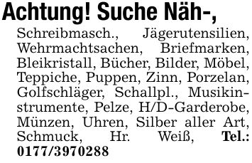 Achtung! Suche Näh-,Schreibmasch., Jägerutensilien, Wehrmachtsachen, Briefmarken, Bleikristall, Bücher, Bilder, Möbel, Teppiche, Puppen, Zinn, Porzelan, Golfschläger, Schallpl., Musikinstrumente, Pelze, H/D-Garderobe, Münzen, Uhren, Silber aller Art, Schmuck, Hr. Weiß, Tel.: ***