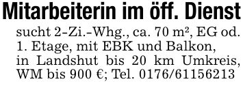 Mitarbeiterin im öff. Dienstsucht 2-Zi.-Whg., ca. 70 m², EG od. 1. Etage, mit EBK und Balkon,in Landshut bis 20 km Umkreis, WM bis 900 €; Tel. ***