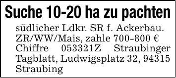 Suche 10-20 ha zu pachtensüdlicher Ldkr. SR f. Ackerbau.ZR/WW/Mais, zahle *** €Chiffre ***Z Straubinger Tagblatt, Ludwigsplatz 32, 94315 Straubing