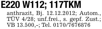 E220 W112; 117TKManthrazit, Bj. 12.12.2012; Autom., TÜV 4/28; unf.frei., s. gepf. Zust.; VB 13.500,-; Tel. ***
