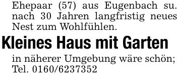 Ehepaar (57) aus Eugenbach su. nach 30 Jahren langfristig neues Nest zum Wohlfühlen.Kleines Haus mit Gartenin näherer Umgebung wäre schön;Tel. ***
