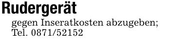 Rudergerät gegen Inseratkosten abzugeben;Tel. ***